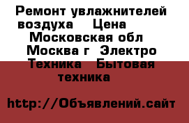 Ремонт увлажнителей воздуха. › Цена ­ 300 - Московская обл., Москва г. Электро-Техника » Бытовая техника   